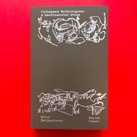 Collapsed Mythologies: A Geofinancial Atlas / Eline Benjaminsen, Dayna Casey, Amy Bride, Sami Hammana, Marie Storli, Alexis Wright